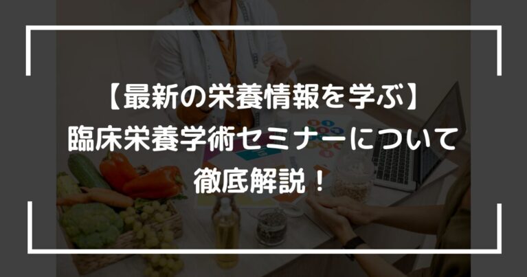 【最新の栄養情報を学ぶ】臨床栄養学術セミナーについて徹底解説！