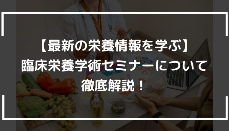 【最新の栄養情報を学ぶ】臨床栄養学術セミナーについて徹底解説！